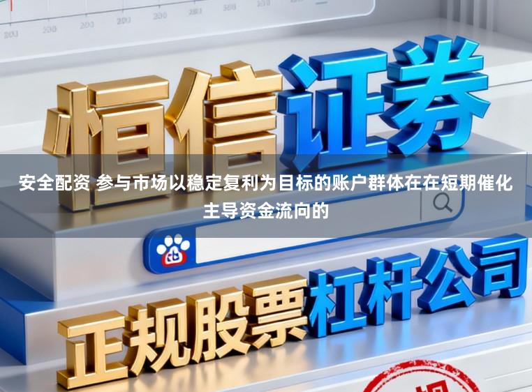 安全配资 参与市场以稳定复利为目标的账户群体在在短期催化主导资金流向的