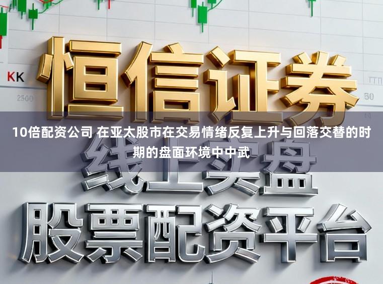 10倍配资公司 在亚太股市在交易情绪反复上升与回落交替的时期的盘面环境中中武