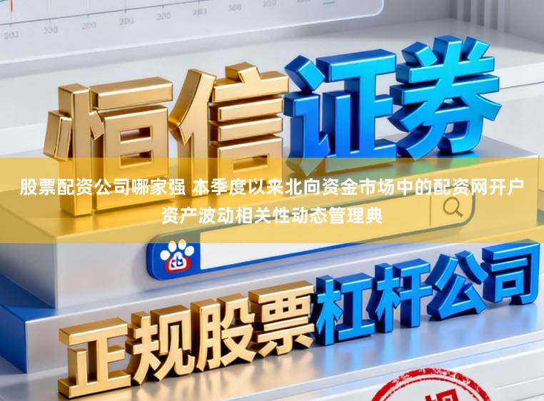 股票配资公司哪家强 本季度以来北向资金市场中的配资网开户资产波动相关性动态管理典