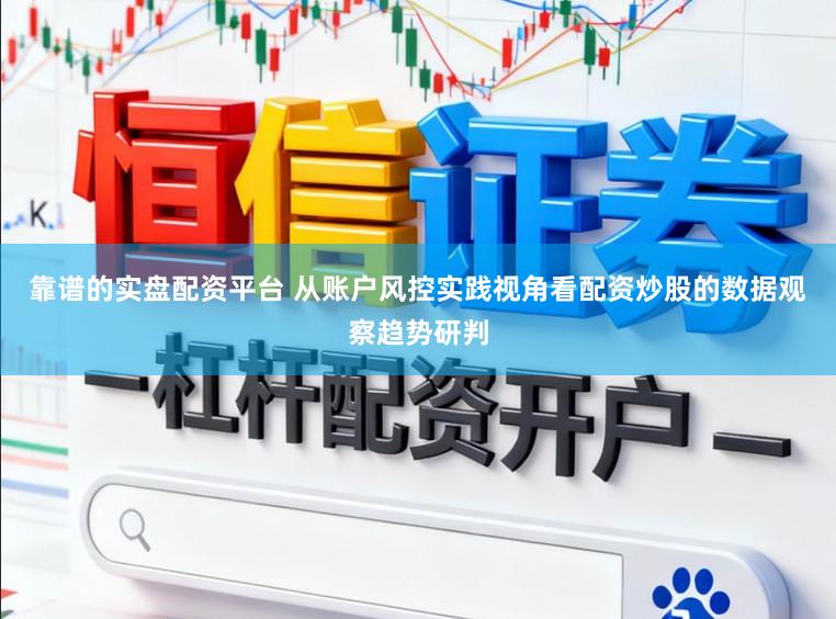 靠谱的实盘配资平台 从账户风控实践视角看配资炒股的数据观察趋势研判