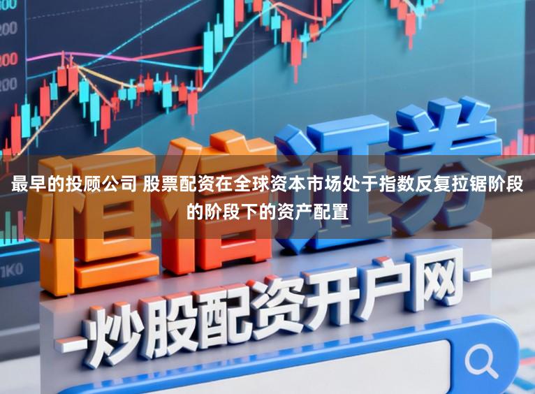 最早的投顾公司 股票配资在全球资本市场处于指数反复拉锯阶段的阶段下的资产配置