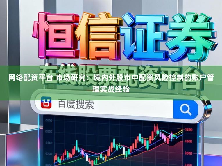 网络配资平台 市场研究：境内外股市中配资风险控制的账户管理实战经验
