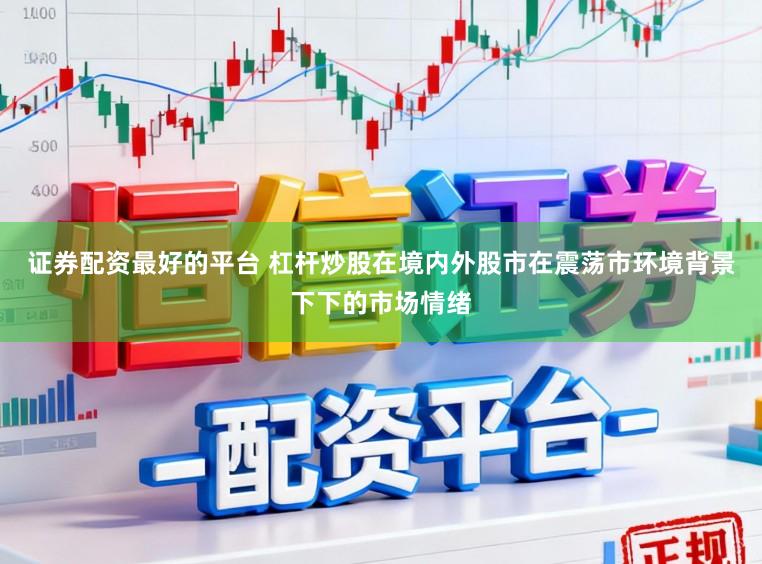 证券配资最好的平台 杠杆炒股在境内外股市在震荡市环境背景下下的市场情绪