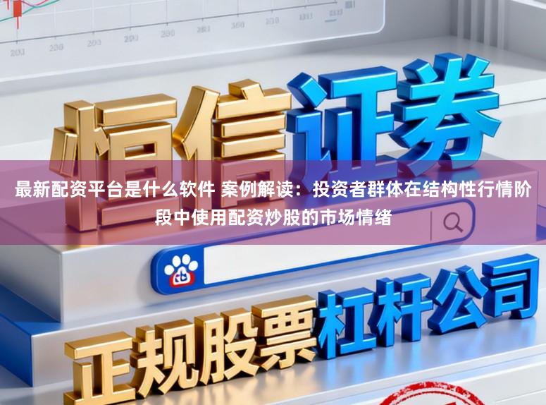 最新配资平台是什么软件 案例解读：投资者群体在结构性行情阶段中使用配资炒股的市场情绪