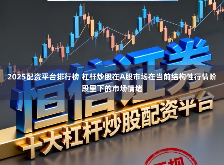 2025配资平台排行榜 杠杆炒股在A股市场在当前结构性行情阶段里下的市场情绪