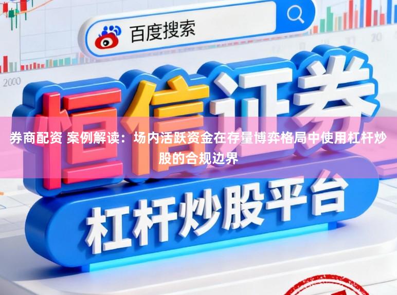 券商配资 案例解读：场内活跃资金在存量博弈格局中使用杠杆炒股的合规边界