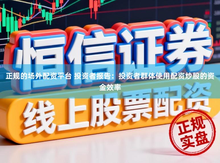 正规的场外配资平台 投资者报告：投资者群体使用配资炒股的资金效率
