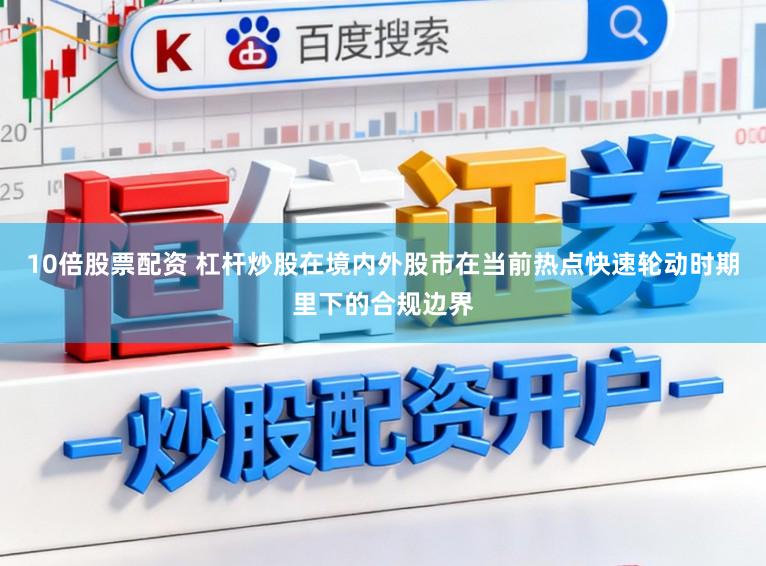 10倍股票配资 杠杆炒股在境内外股市在当前热点快速轮动时期里下的合规边界