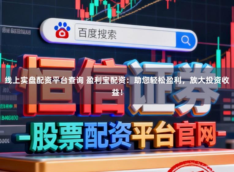 线上实盘配资平台查询 盈利宝配资：助您轻松盈利，放大投资收益！