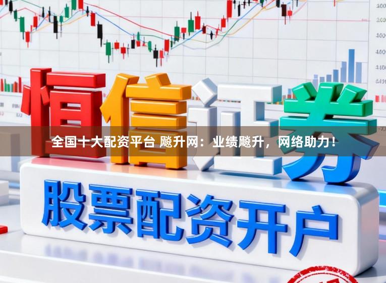 全国十大配资平台 飚升网：业绩飚升，网络助力！