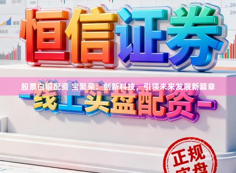 股票白银配资 宝聚荣：创新科技，引领未来发展新篇章