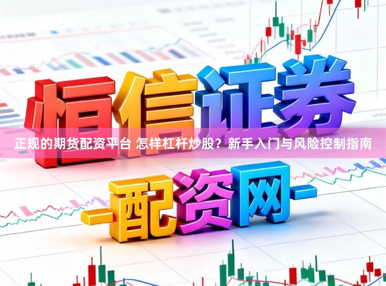 正规的期货配资平台 怎样杠杆炒股？新手入门与风险控制指南