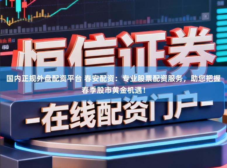 国内正规外盘配资平台 春安配资：专业股票配资服务，助您把握春季股市黄金机遇！