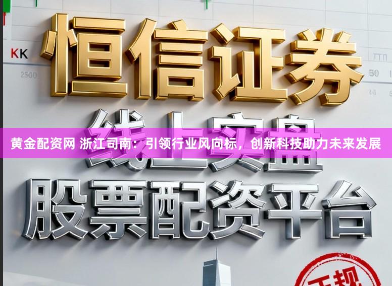 黄金配资网 浙江司南：引领行业风向标，创新科技助力未来发展