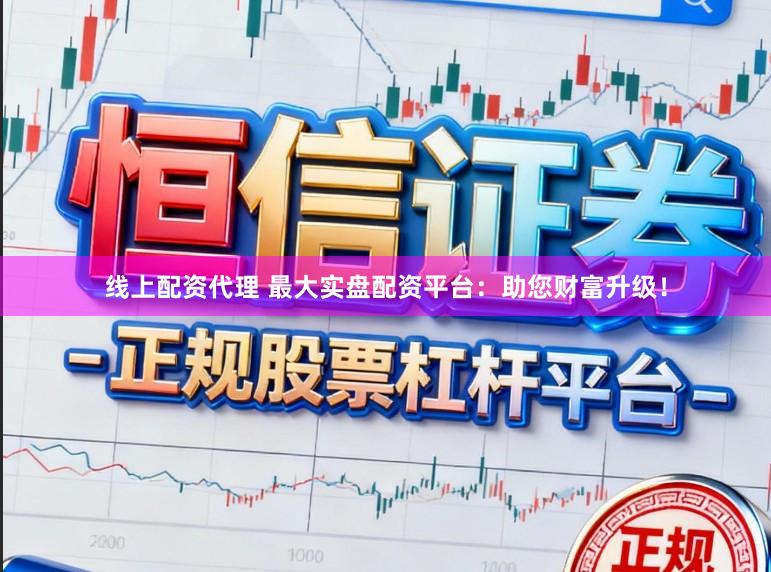 线上配资代理 最大实盘配资平台：助您财富升级！