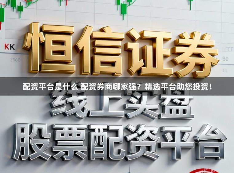 配资平台是什么 配资券商哪家强？精选平台助您投资！
