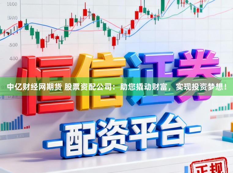 中亿财经网期货 股票资配公司：助您撬动财富，实现投资梦想！