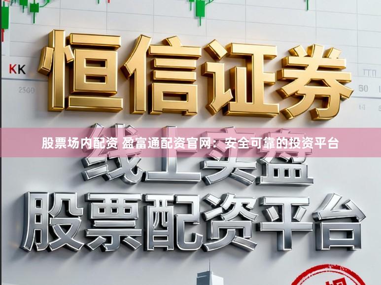 股票场内配资 盈富通配资官网：安全可靠的投资平台