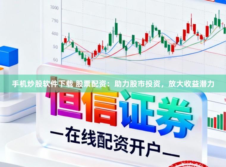 手机炒股软件下载 股票配资：助力股市投资，放大收益潜力