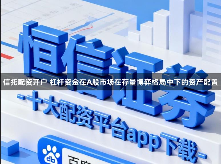 信托配资开户 杠杆资金在A股市场在存量博弈格局中下的资产配置