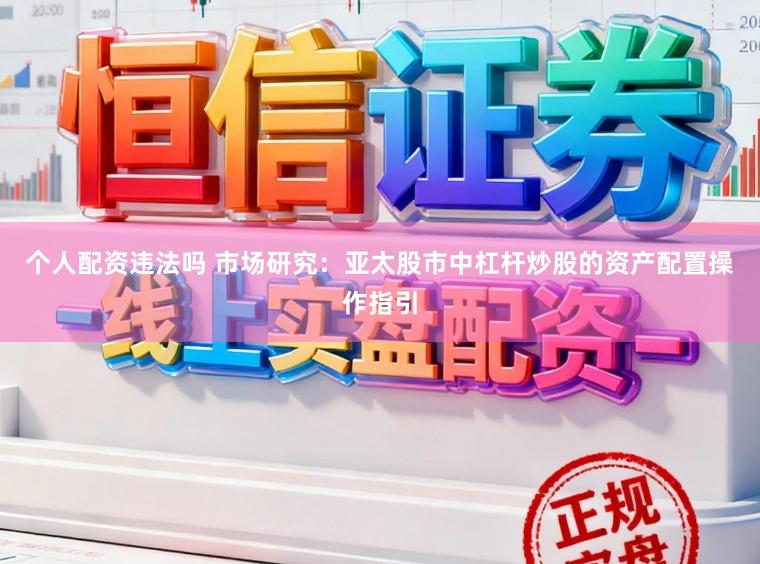 个人配资违法吗 市场研究：亚太股市中杠杆炒股的资产配置操作指引
