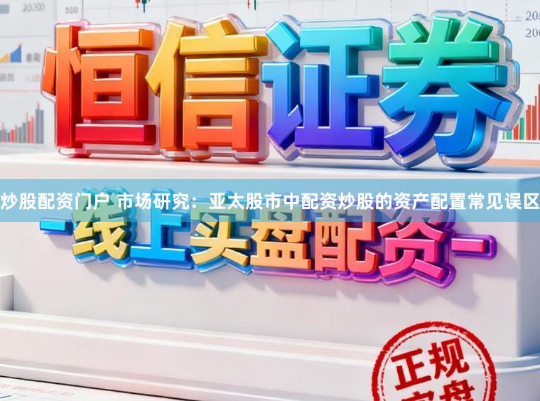 炒股配资门户 市场研究：亚太股市中配资炒股的资产配置常见误区