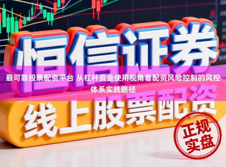 最可靠股票配资平台 从杠杆资金使用视角看配资风险控制的风控体系实践路径