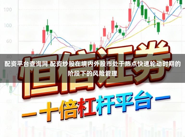 配资平台查询网 配资炒股在境内外股市处于热点快速轮动时期的阶段下的风险管理