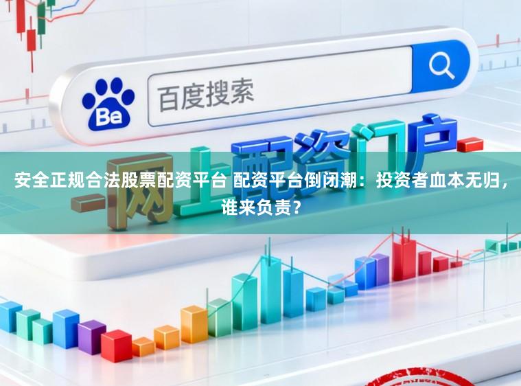 安全正规合法股票配资平台 配资平台倒闭潮：投资者血本无归，谁来负责？