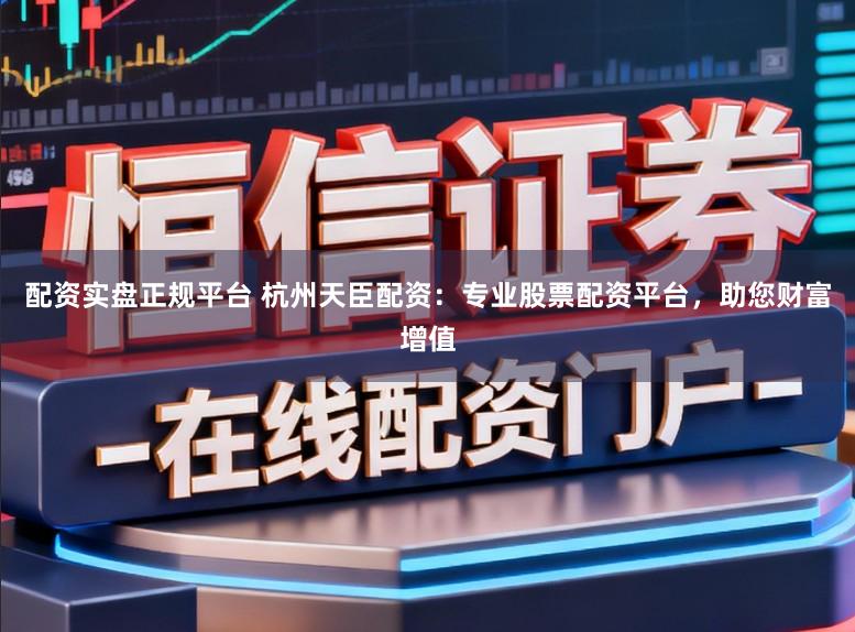 配资实盘正规平台 杭州天臣配资：专业股票配资平台，助您财富增值