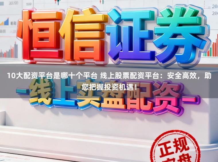10大配资平台是哪十个平台 线上股票配资平台：安全高效，助您把握投资机遇！