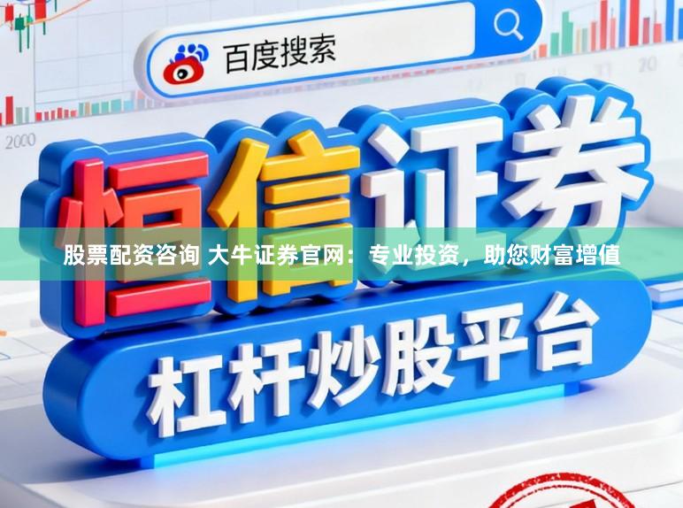 股票配资咨询 大牛证券官网：专业投资，助您财富增值