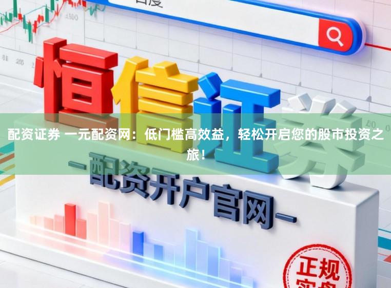 配资证券 一元配资网：低门槛高效益，轻松开启您的股市投资之旅！