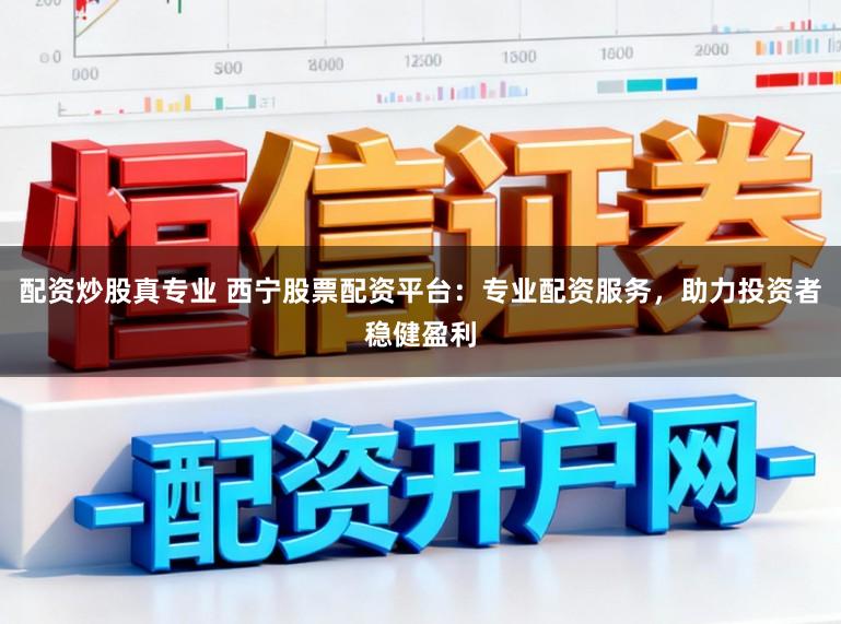 配资炒股真专业 西宁股票配资平台：专业配资服务，助力投资者稳健盈利