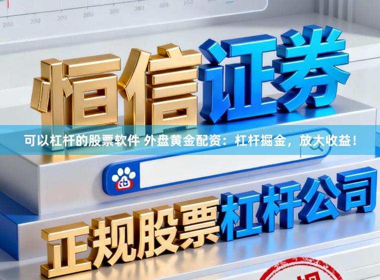 可以杠杆的股票软件 外盘黄金配资：杠杆掘金，放大收益！