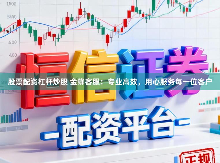 股票配资杠杆炒股 金蜂客服：专业高效，用心服务每一位客户