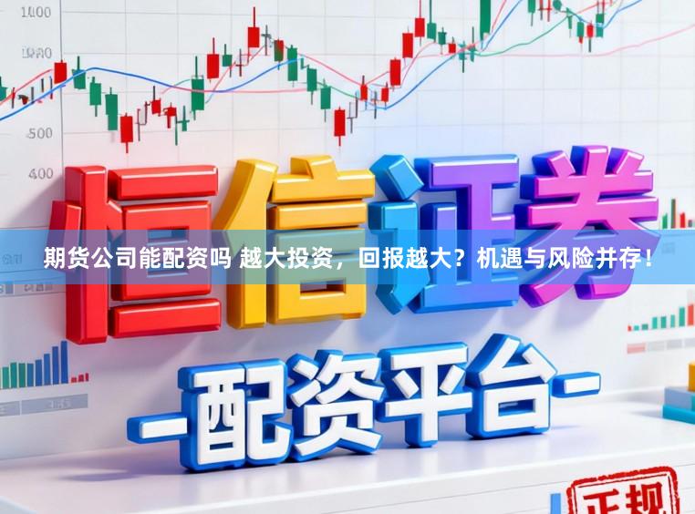 期货公司能配资吗 越大投资，回报越大？机遇与风险并存！