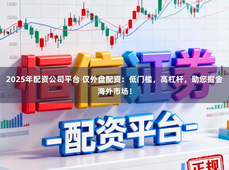2025年配资公司平台 仅外盘配资：低门槛，高杠杆，助您掘金海外市场！