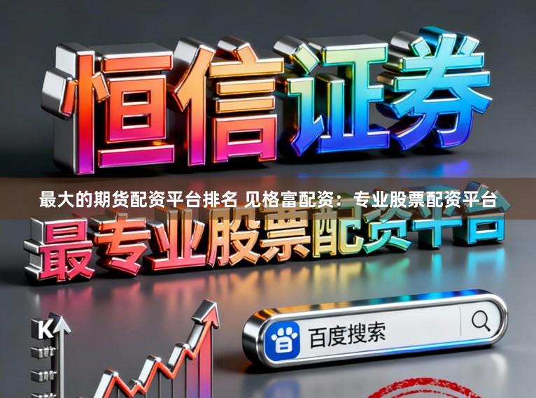 最大的期货配资平台排名 见格富配资：专业股票配资平台