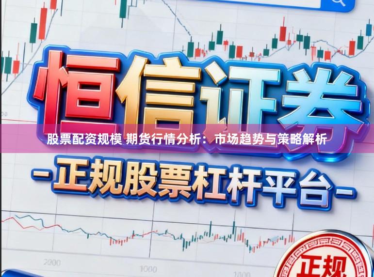 股票配资规模 期货行情分析：市场趋势与策略解析