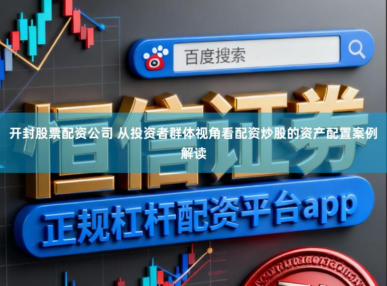 开封股票配资公司 从投资者群体视角看配资炒股的资产配置案例解读
