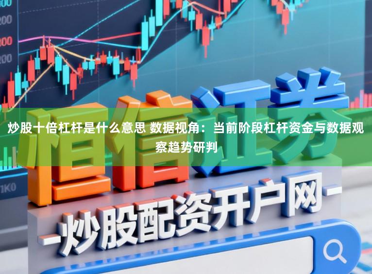 炒股十倍杠杆是什么意思 数据视角：当前阶段杠杆资金与数据观察趋势研判