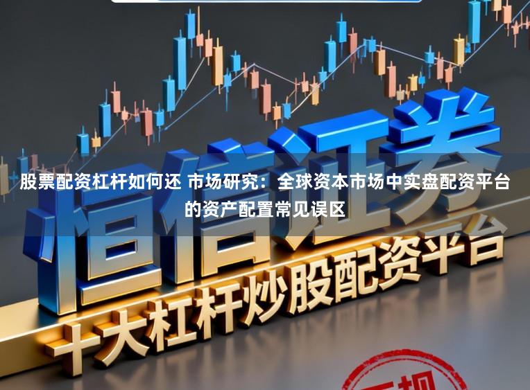 股票配资杠杆如何还 市场研究：全球资本市场中实盘配资平台的资产配置常见误区