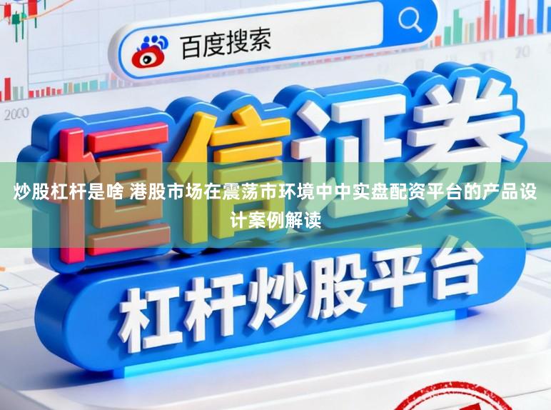 炒股杠杆是啥 港股市场在震荡市环境中中实盘配资平台的产品设计案例解读