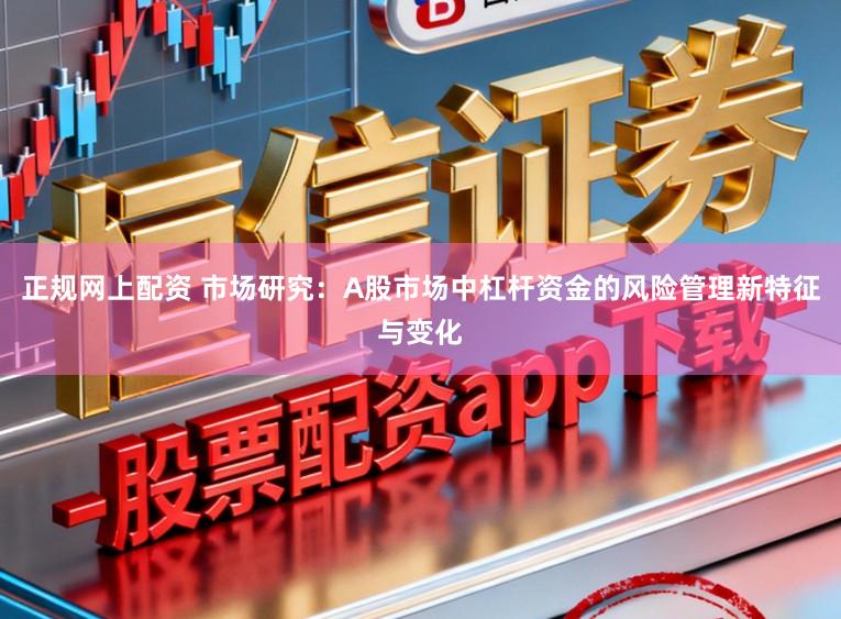 正规网上配资 市场研究：A股市场中杠杆资金的风险管理新特征与变化