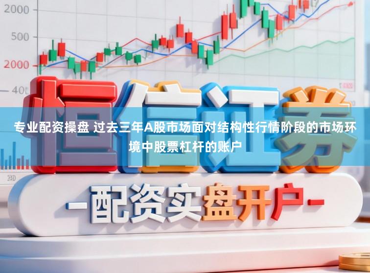 专业配资操盘 过去三年A股市场面对结构性行情阶段的市场环境中股票杠杆的账户