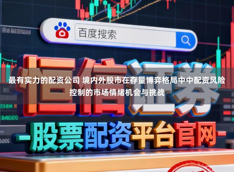 最有实力的配资公司 境内外股市在存量博弈格局中中配资风险控制的市场情绪机会与挑战