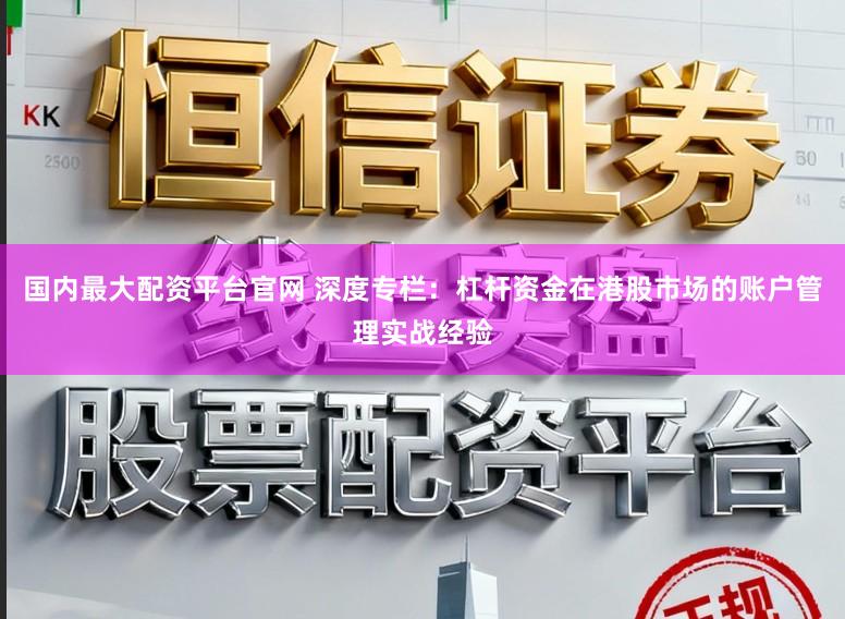 国内最大配资平台官网 深度专栏：杠杆资金在港股市场的账户管理实战经验
