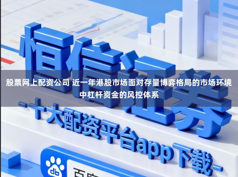 股票网上配资公司 近一年港股市场面对存量博弈格局的市场环境中杠杆资金的风控体系