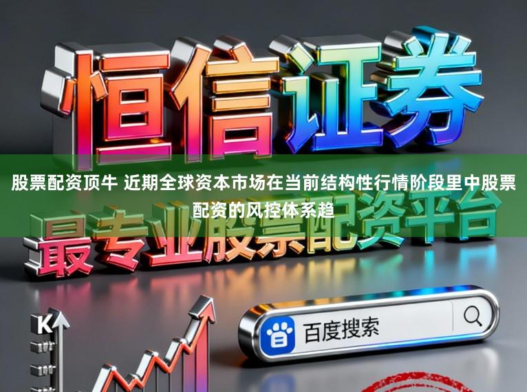 股票配资顶牛 近期全球资本市场在当前结构性行情阶段里中股票配资的风控体系趋